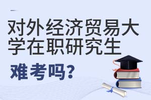 2025年對外經(jīng)濟(jì)貿(mào)易大學(xué)在職研究生難考嗎?