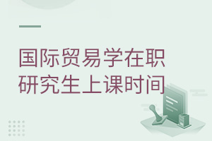 國際貿(mào)易學(xué)在職研究生上課時間
