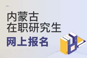 內(nèi)蒙古在職研究生網(wǎng)上報名