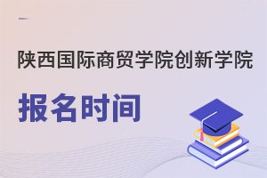 陜西國際商貿學院創(chuàng)新學院報名時間