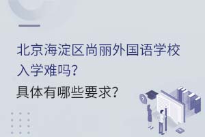 北京海淀區(qū)尚麗外國語學(xué)校入學(xué)難嗎？具體有哪些要求？