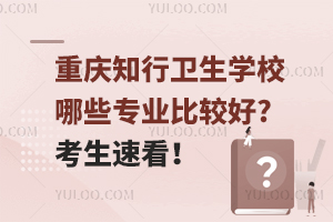 重慶知行衛(wèi)生學(xué)校哪些專業(yè)比較好?考生速看！