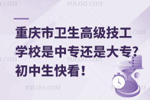 重慶市衛(wèi)生高級(jí)技工學(xué)校是中專(zhuān)還是大專(zhuān)?初中生快看！