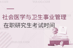 社會(huì)醫(yī)學(xué)與衛(wèi)生事業(yè)管理在職研究生考試時(shí)間