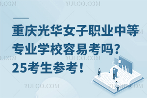 重慶光華女子職業(yè)中等專業(yè)學(xué)校容易考嗎?25考生參考！