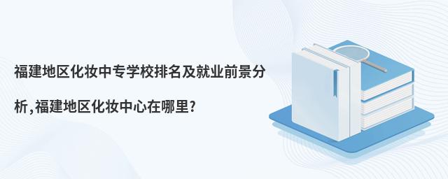 福建地區(qū)化妝中專學(xué)校排名及就業(yè)前景分析,福建地區(qū)化妝中心在哪里?
