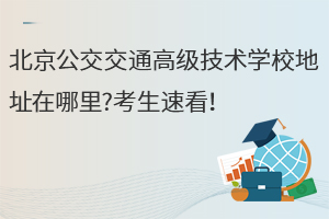 北京公交交通高級(jí)技術(shù)學(xué)校地址在哪里?考生速看！