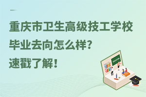 重慶市衛(wèi)生高級(jí)技工學(xué)校畢業(yè)去向怎么樣?速戳了解！