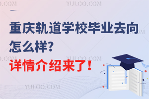 重慶軌道學(xué)校畢業(yè)去向怎么樣?詳情介紹來(lái)了！