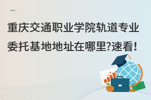 重慶交通職業(yè)學(xué)院軌道專業(yè)委托基地地址在哪里?速看！