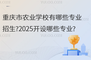 重慶市農(nóng)業(yè)學(xué)校有哪些專(zhuān)業(yè)招生?2025開(kāi)設(shè)哪些專(zhuān)業(yè)?