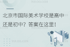 北京市國際美術(shù)學(xué)校是高中還是初中？答案在這里！