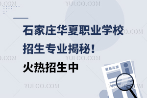 石家莊華夏職業(yè)學校招生專業(yè)揭秘！火熱招生中