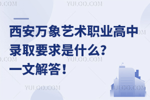 西安萬象藝術(shù)職業(yè)高中錄取要求是什么？一文解答！