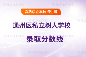 北京市通州區(qū)私立樹人學(xué)校錄取分?jǐn)?shù)線