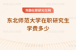 東北師范大學(xué)在職研究生學(xué)費(fèi)多少