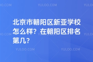 北京市朝陽(yáng)區(qū)新亞學(xué)校怎么樣？在朝陽(yáng)區(qū)排名第幾？