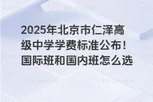 2025年北京市仁澤高級中學(xué)學(xué)費標(biāo)準(zhǔn)公布！國際班和國內(nèi)班怎么選