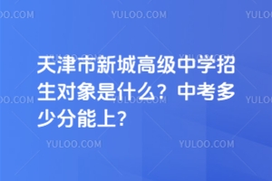 天津市新城高級中學(xué)招生對象是什么？中考多少分能上？