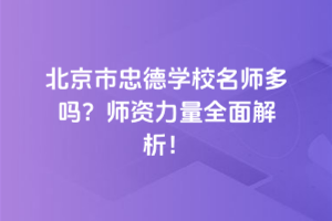 北京市忠德學(xué)校名師多嗎？師資力量全面解析！