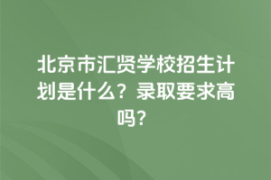 2025年北京市匯賢學校招生計劃是什么？錄取要求高嗎？