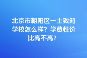 北京市朝陽區(qū)一土致知學校怎么樣？學費性價比高不高？