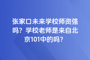 張家口未來學(xué)校師資強(qiáng)嗎？學(xué)校老師是來自北京101中的嗎？