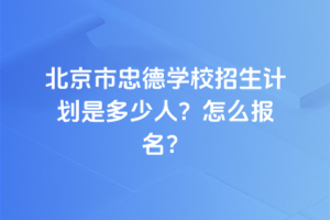 2025年北京市忠德學(xué)校招生計(jì)劃是多少人？怎么報(bào)名？