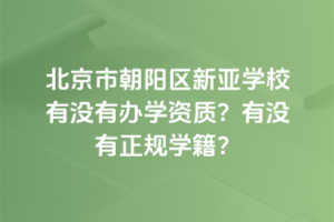 北京市朝陽(yáng)區(qū)新亞學(xué)校有沒(méi)有辦學(xué)資質(zhì)？有沒(méi)有正規(guī)學(xué)籍？