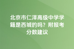北京市仁澤高級中學(xué)學(xué)籍是西城的嗎？附報考分?jǐn)?shù)建議