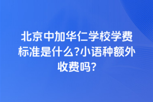 北京中加華仁學校學費標準是什么？小語種額外收費嗎？
