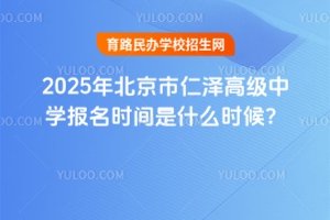 2025年北京市仁澤高級中學(xué)報名時間是什么時候？