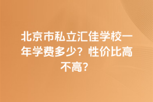 北京市私立匯佳學(xué)校一年學(xué)費(fèi)多少？性價比高不高？