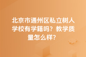 北京市通州區(qū)私立樹(shù)人學(xué)校有學(xué)籍嗎？教學(xué)質(zhì)量怎么樣？