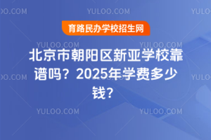 北京市朝陽(yáng)區(qū)新亞學(xué)校靠譜嗎？2025年學(xué)費(fèi)多少錢(qián)？