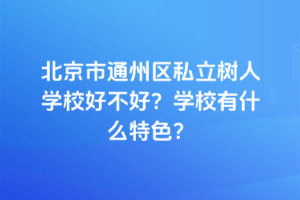北京市通州區(qū)私立樹(shù)人學(xué)校好不好？學(xué)校有什么特色？