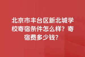 北京市豐臺(tái)區(qū)新北賦學(xué)校寄宿條件怎么樣？寄宿費(fèi)多少錢(qián)？