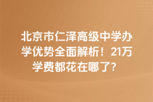 北京市仁澤高級中學(xué)辦學(xué)優(yōu)勢全面解析！21萬學(xué)費都花在哪了？