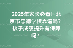 2025年家長(zhǎng)必看！北京市忠德學(xué)?？孔V嗎？孩子成績(jī)提升有保障嗎？