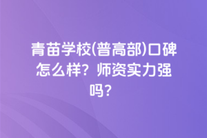 青苗學(xué)校(普高部)口碑怎么樣？師資實(shí)力強(qiáng)嗎？