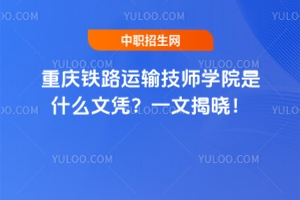 重慶鐵路運輸技師學院是什么文憑？一文揭曉！