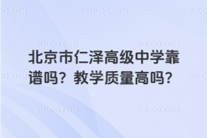 北京市仁澤高級中學(xué)靠譜嗎？教學(xué)質(zhì)量高嗎？