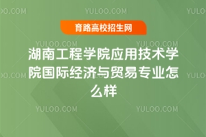 湖南工程學(xué)院應(yīng)用技術(shù)學(xué)院國(guó)際經(jīng)濟(jì)與貿(mào)易專業(yè)怎么樣？附錄取分?jǐn)?shù)線