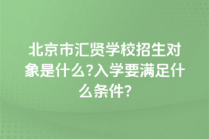 2025年北京市匯賢學校招生對象是什么？入學要滿足什么條件？
