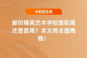 廊坊精英藝術(shù)學(xué)校是職高還是普高？本文將全面揭曉！