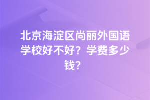 北京海淀區(qū)尚麗外國(guó)語(yǔ)學(xué)校好不好？2025年學(xué)費(fèi)多少錢？