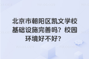 北京市朝陽區(qū)凱文學(xué)校基礎(chǔ)設(shè)施完善嗎？校園環(huán)境好不好？