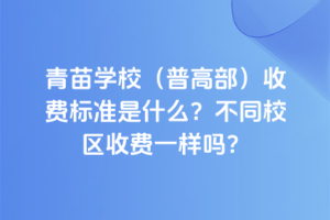 青苗學(xué)校(普高部)收費(fèi)標(biāo)準(zhǔn)是什么？不同校區(qū)收費(fèi)一樣嗎？