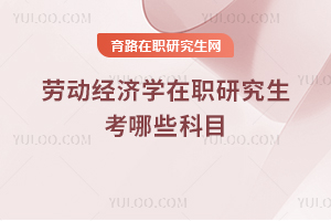勞動經(jīng)濟(jì)學(xué)在職研究生考哪些科目