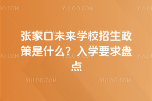 2025年張家口未來學(xué)校招生政策是什么？入學(xué)要求盤點(diǎn)